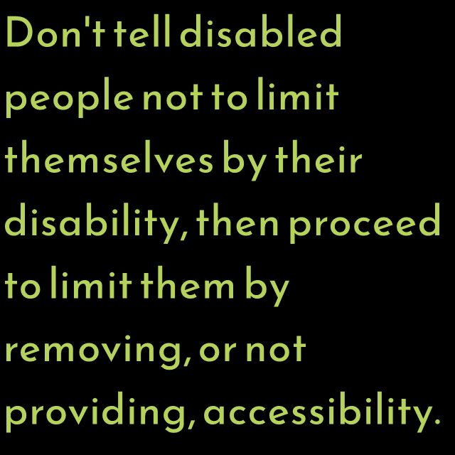 Don't tell disabled people not to limit themselves by their disabilities, then proceed to limit them by removing, or not providing, accessibility.